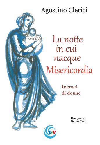 AGOSTINO CLERICI, La notte in cui nacque Misericordia. Incroci di donne, L'essenziale è visibile, Tavernerio 2015, disegni di Guido Calvi, pagine 96, euro 8,00